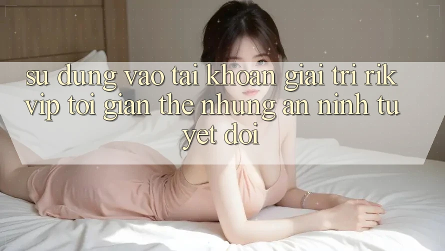Sử dụng Vào tài khoản Giải Trí Rikvip: Tối Giản Thế nhưng An ninh Tuyệt Đối