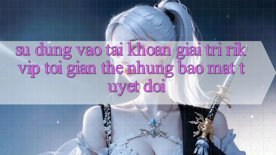 Sử dụng Vào tài khoản Giải Trí Rikvip: Tối Giản Thế nhưng Bảo mật Tuyệt Đối
