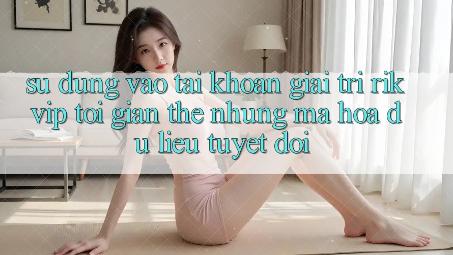 Sử dụng Vào tài khoản Giải Trí Rikvip: Tối Giản Thế nhưng Mã hóa dữ liệu Tuyệt Đối