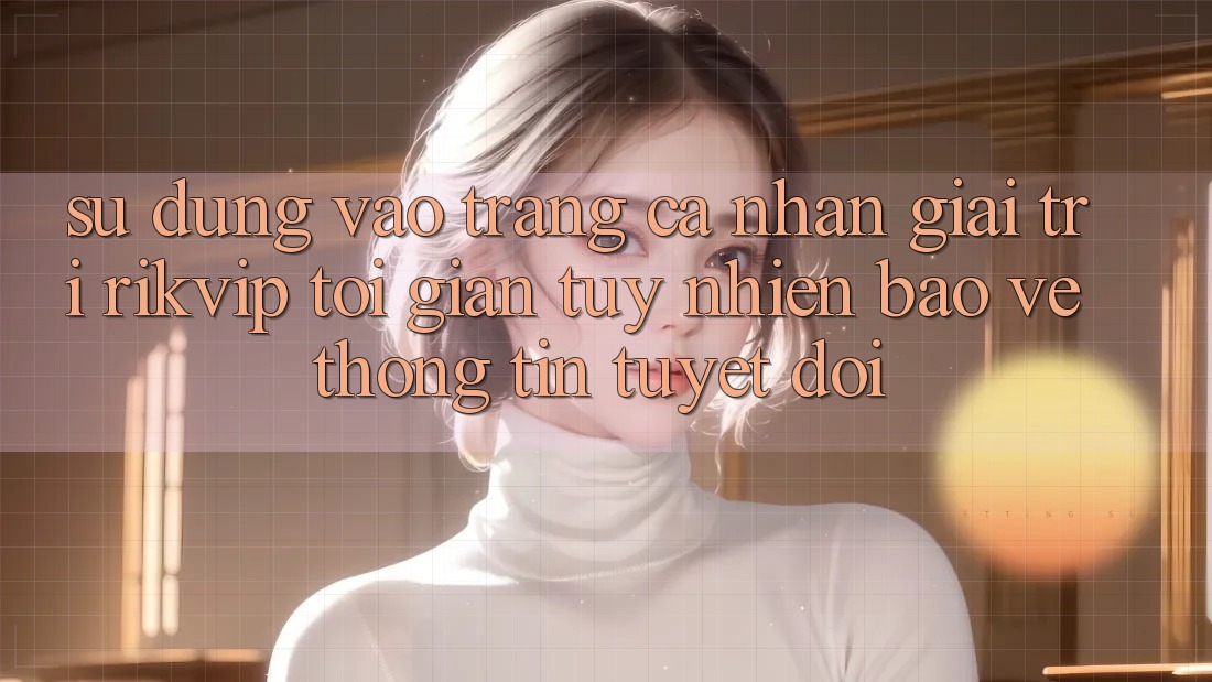 Sử dụng Vào trang cá nhân Giải Trí Rikvip: Tối Giản Tuy nhiên Bảo vệ thông tin Tuyệt Đối