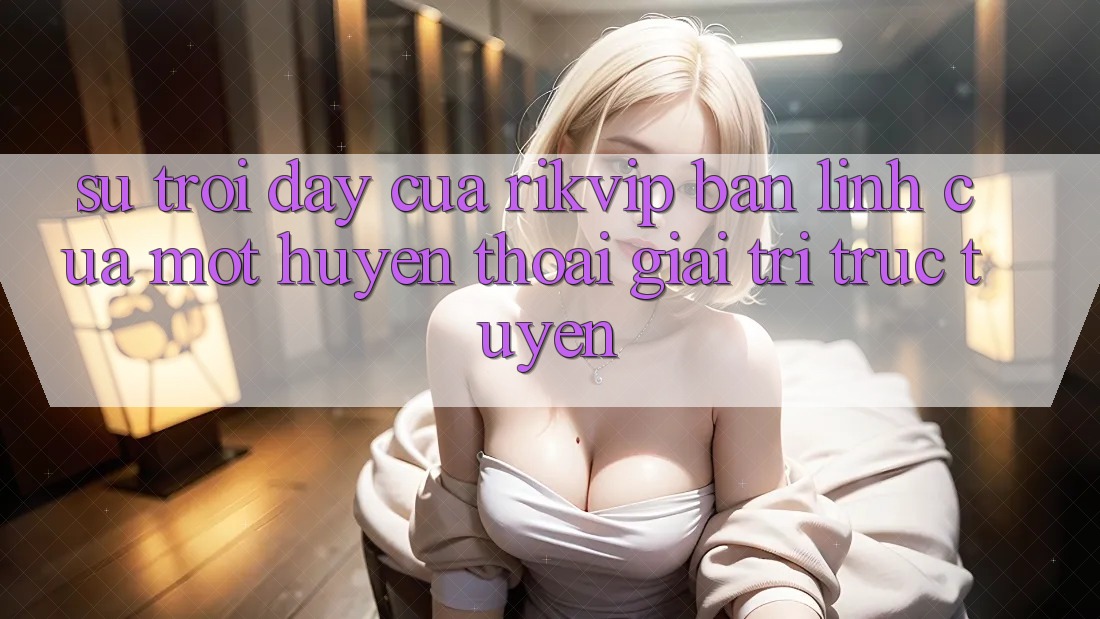 Sự Trỗi Dậy Của Rikvip: Bản Lĩnh Của Một “Huyền Thoại” Giải Trí Trực Tuyến