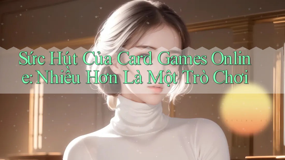 Sức Hút Của Card Games Online: Nhiều Hơn Là Một Trò Chơi Sức Hút Của Card Games Online: Nhiều Hơn Là Một Trò Chơi
