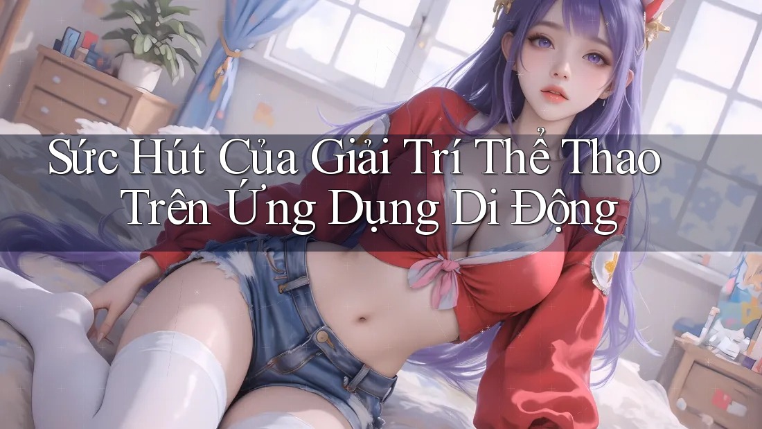 Sức Hút Của Giải Trí Thể Thao Trên Ứng Dụng Di Động