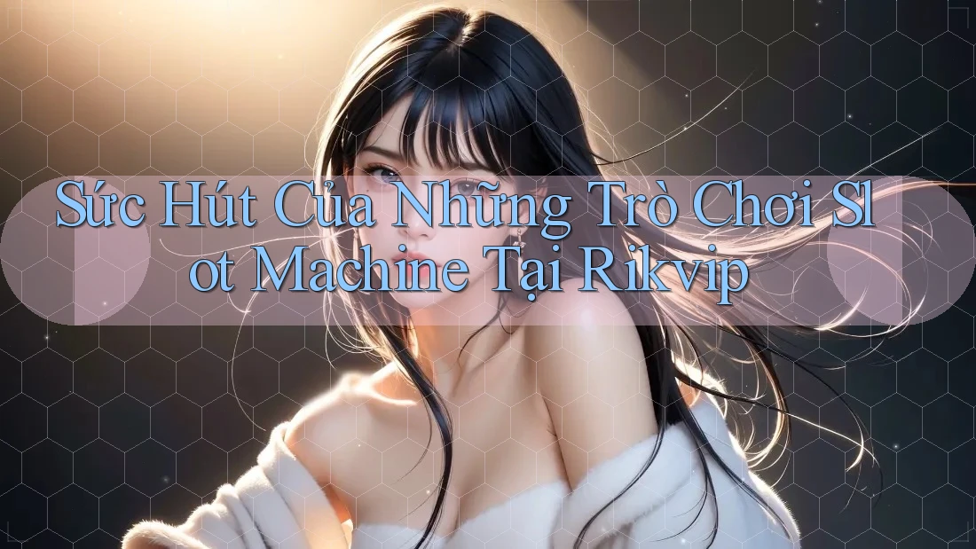 Sức Hút Của Những Trò Chơi Slot Machine Tại Rikvip