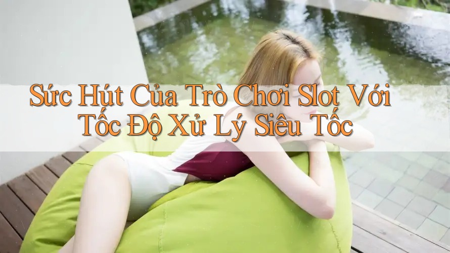 Sức Hút Của Trò Chơi Slot Với Tốc Độ Xử Lý Siêu Tốc