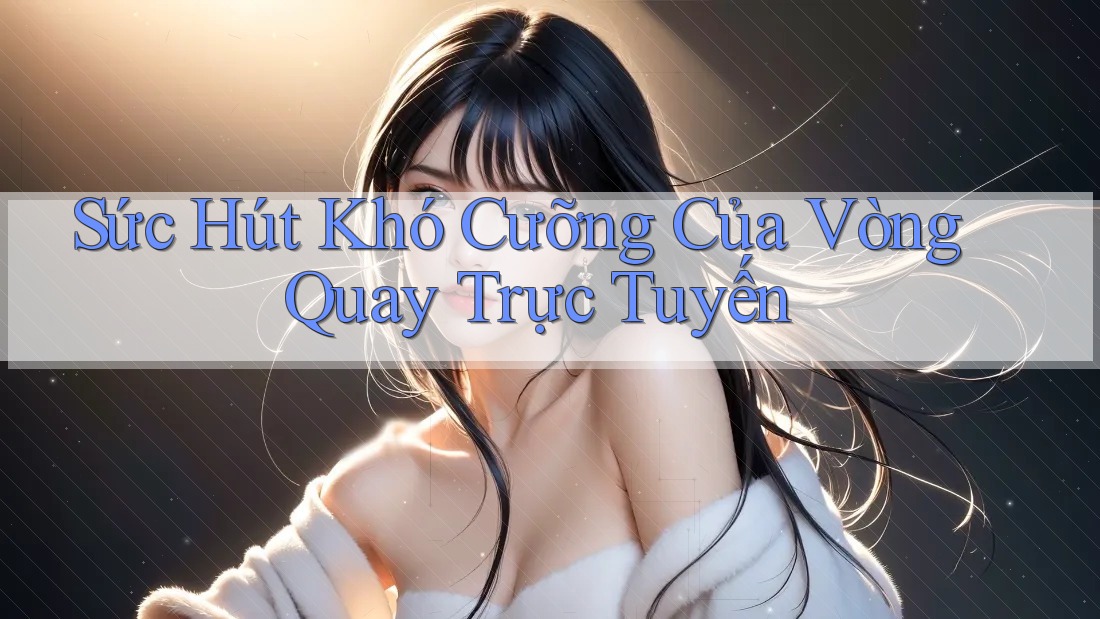 Sức Hút Khó Cưỡng Của Vòng Quay Trực Tuyến