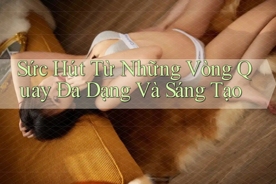 Sức Hút Từ Những Vòng Quay Đa Dạng Và Sáng Tạo