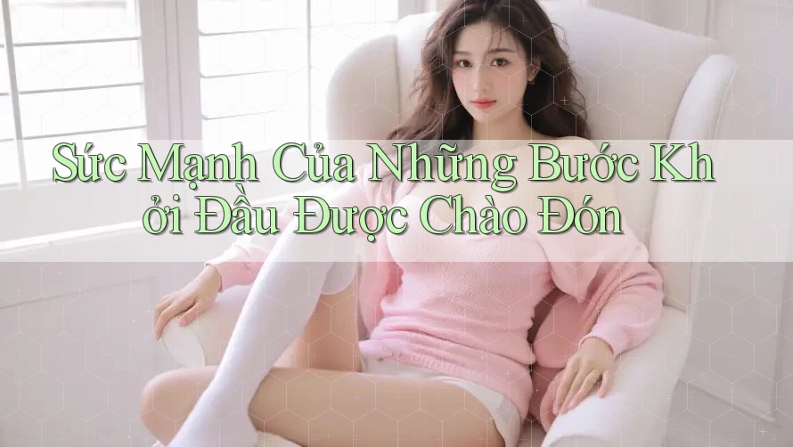 Sức Mạnh Của Những Bước Khởi Đầu Được Chào Đón