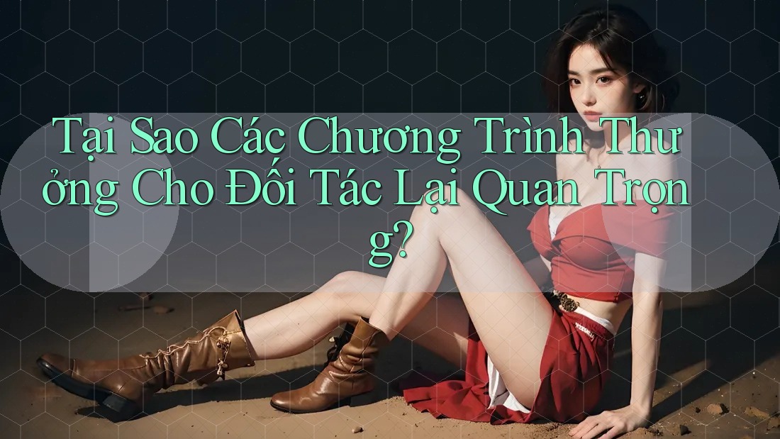 Tại Sao Các Chương Trình Thưởng Cho Đối Tác Lại Quan Trọng? Tại Sao Các Chương Trình Thưởng Cho Đối Tác Lại Quan Trọng?