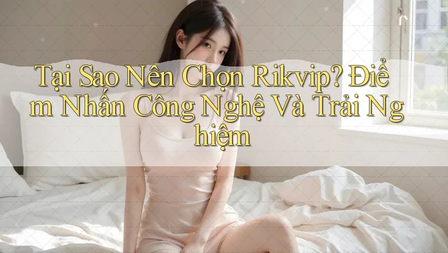 Tại Sao Nên Chọn Rikvip? Điểm Nhấn Công Nghệ Và Trải Nghiệm