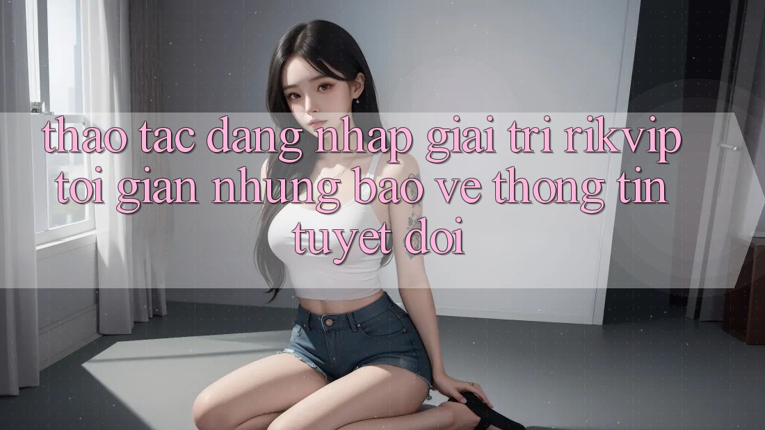 Thao tác Đăng Nhập Giải Trí Rikvip: Tối Giản Nhưng Bảo vệ thông tin Tuyệt Đối