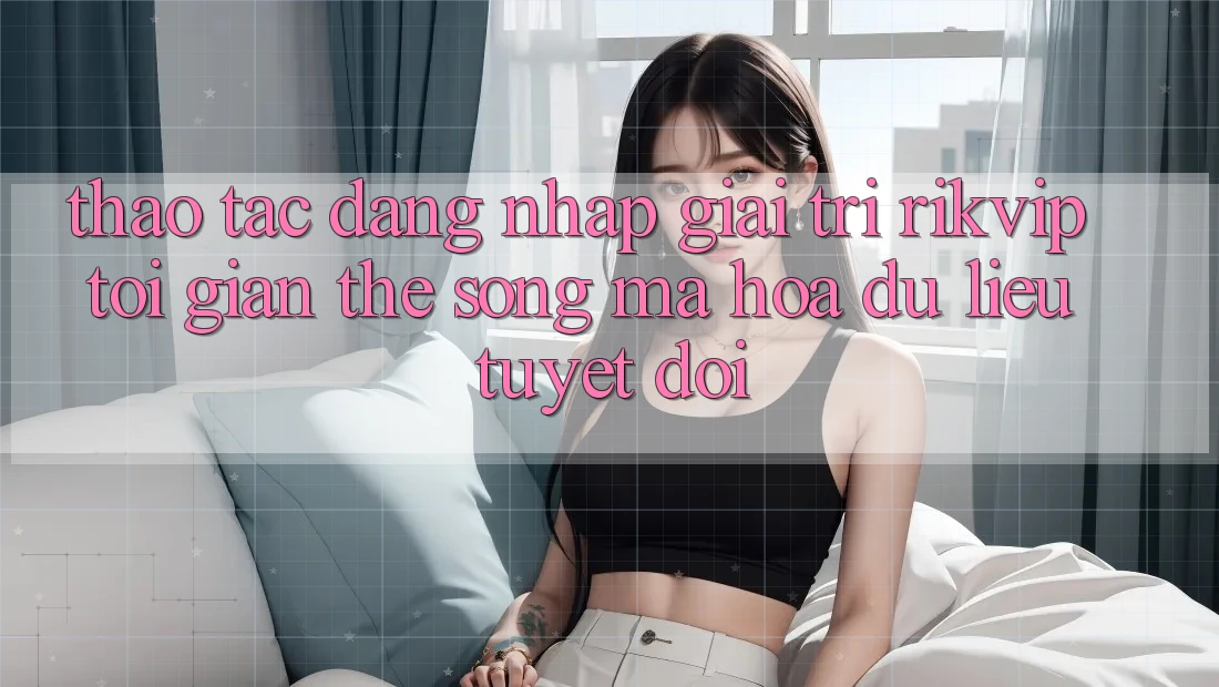 Thao tác Đăng Nhập Giải Trí Rikvip: Tối Giản Thế song Mã hóa dữ liệu Tuyệt Đối