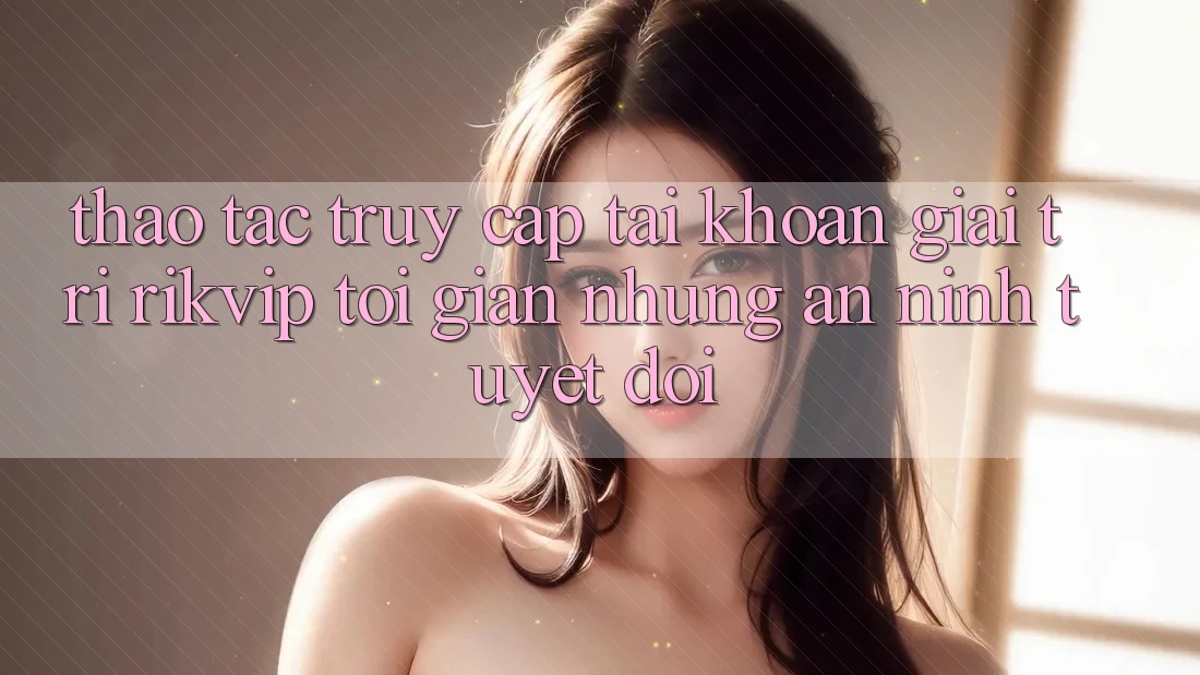 Thao tác Truy cập tài khoản Giải Trí Rikvip: Tối Giản Nhưng An ninh Tuyệt Đối