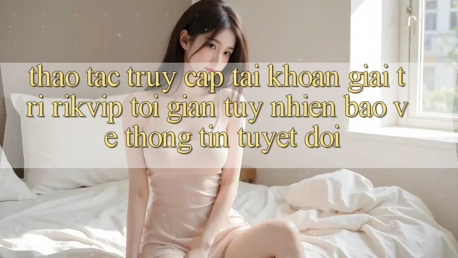 Thao tác Truy cập tài khoản Giải Trí Rikvip: Tối Giản Tuy nhiên Bảo vệ thông tin Tuyệt Đối