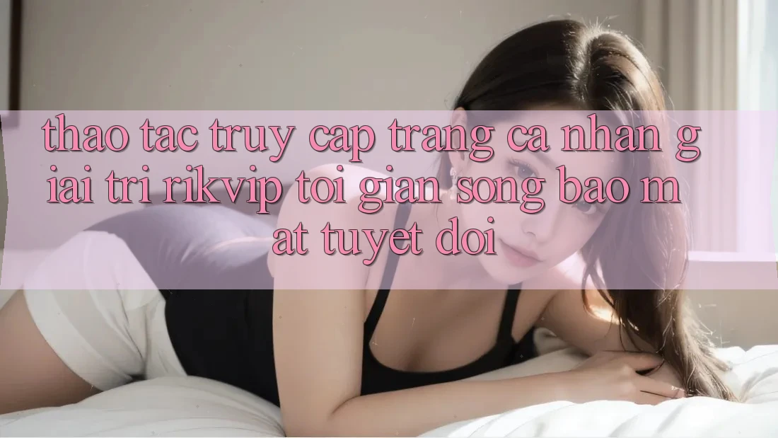 Thao tác Truy cập trang cá nhân Giải Trí Rikvip: Tối Giản Song Bảo Mật Tuyệt Đối