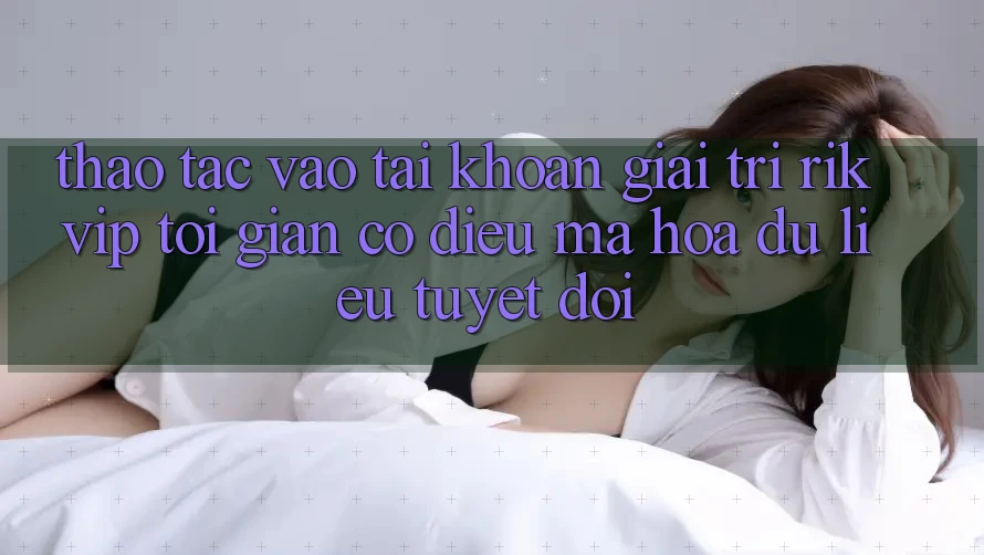 Thao tác Vào tài khoản Giải Trí Rikvip: Tối Giản Có điều Mã hóa dữ liệu Tuyệt Đối