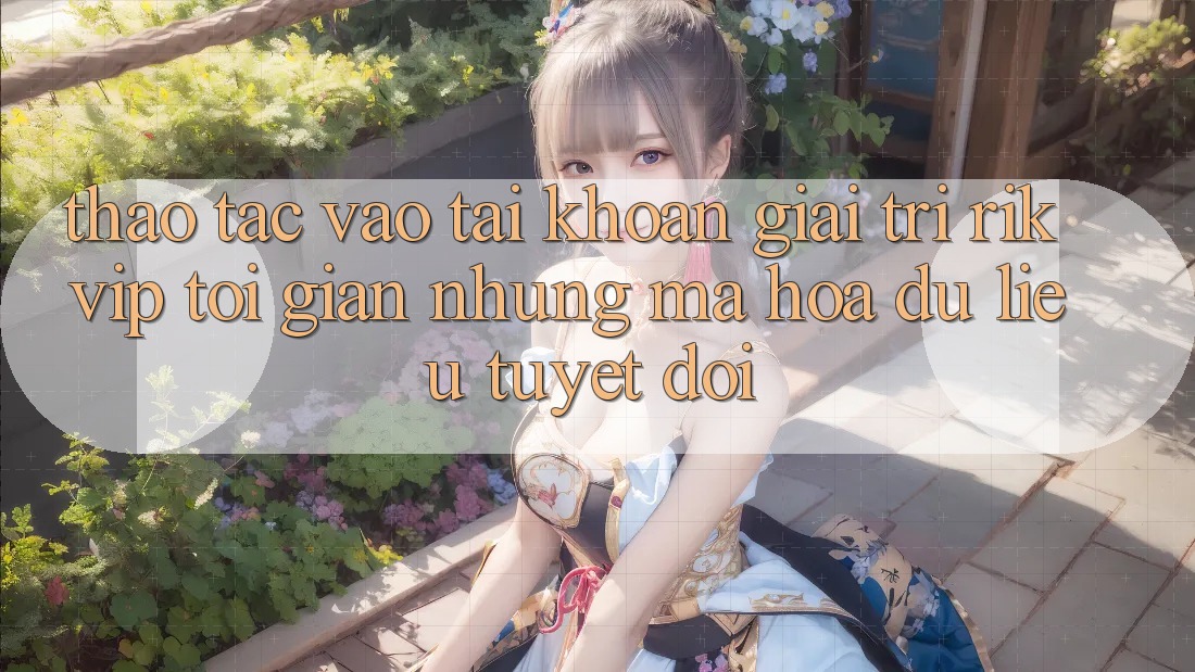 Thao tác Vào tài khoản Giải Trí Rikvip: Tối Giản Nhưng Mã hóa dữ liệu Tuyệt Đối