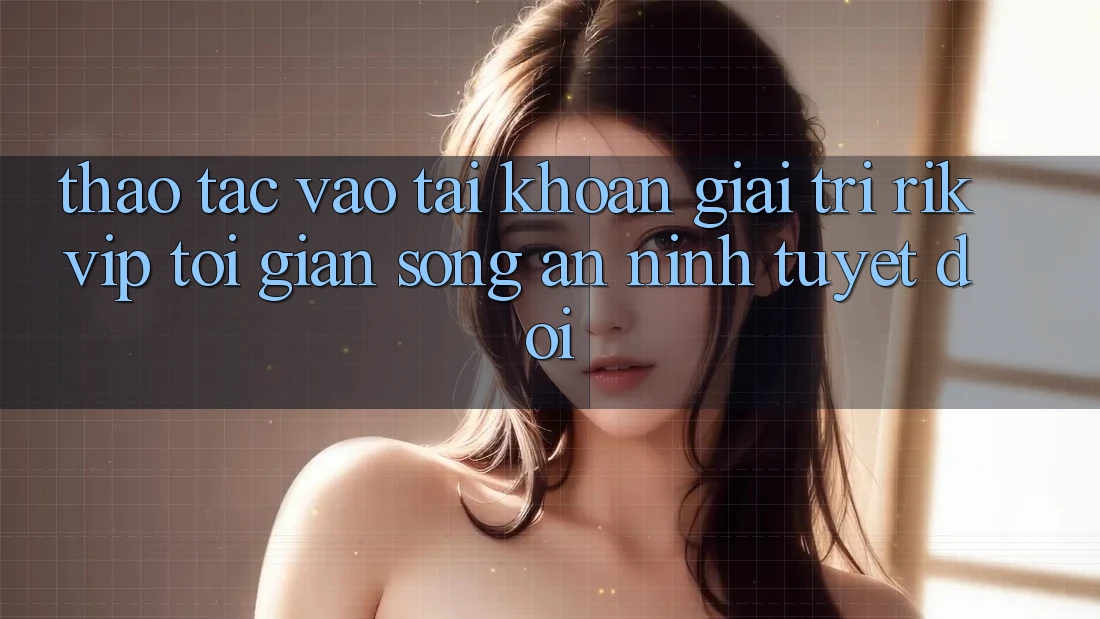 Thao tác Vào tài khoản Giải Trí Rikvip: Tối Giản Song An ninh Tuyệt Đối