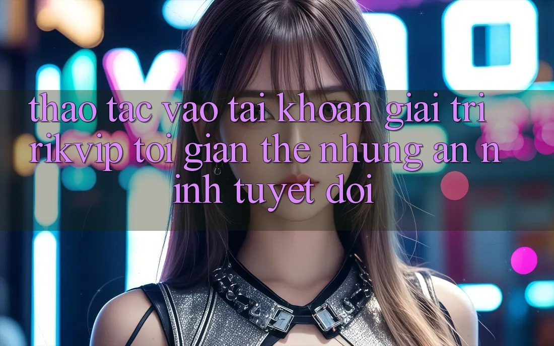 Thao tác Vào tài khoản Giải Trí Rikvip: Tối Giản Thế nhưng An ninh Tuyệt Đối