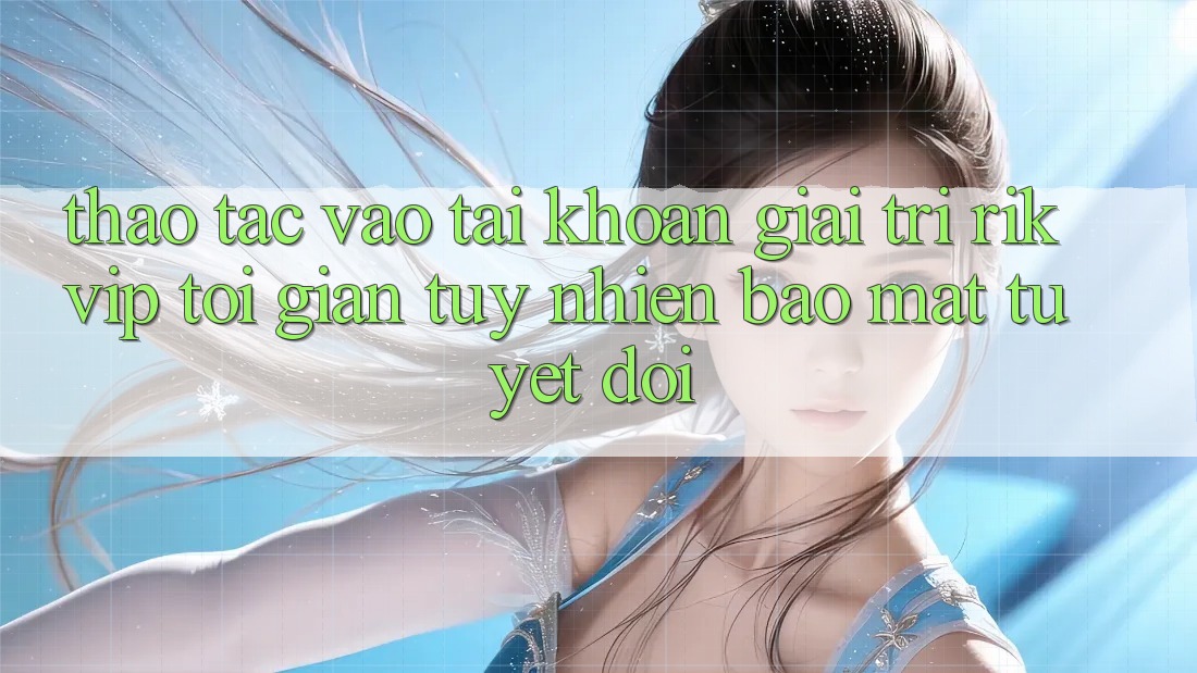 Thao tác Vào tài khoản Giải Trí Rikvip: Tối Giản Tuy nhiên Bảo Mật Tuyệt Đối