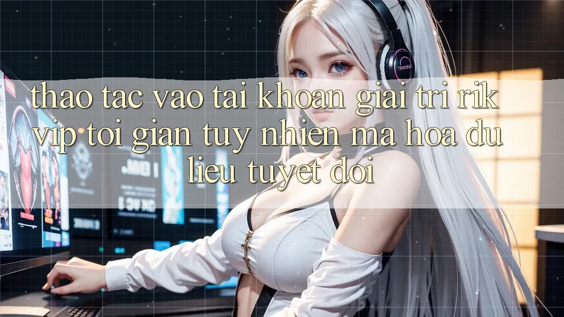 Thao tác Vào tài khoản Giải Trí Rikvip: Tối Giản Tuy nhiên Mã hóa dữ liệu Tuyệt Đối