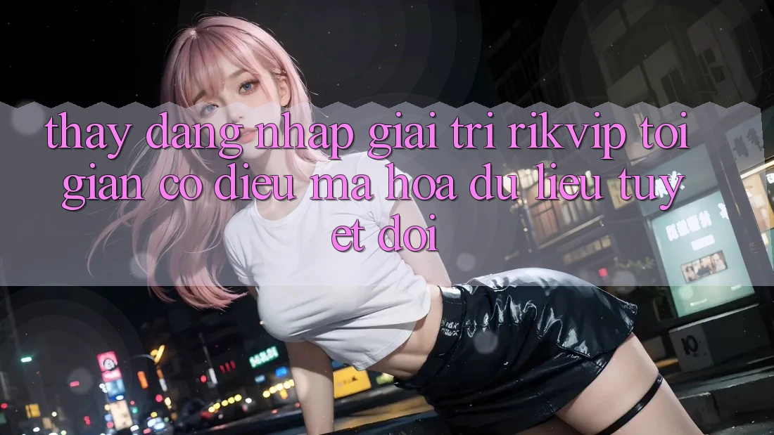 Thấy Đăng Nhập Giải Trí Rikvip: Tối Giản Có điều Mã hóa dữ liệu Tuyệt Đối