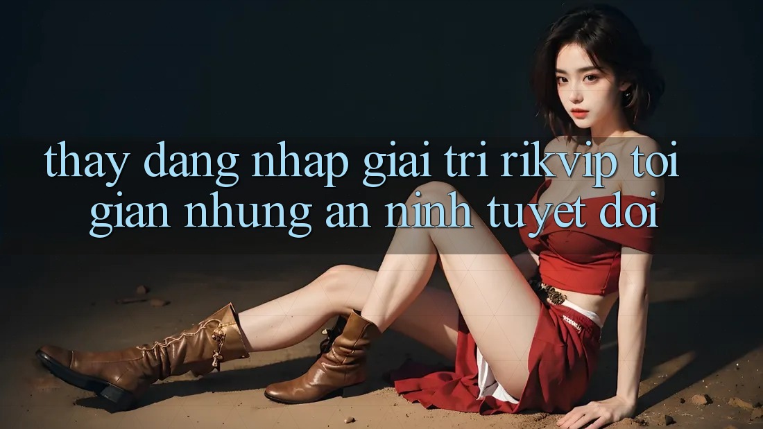 Thấy Đăng Nhập Giải Trí Rikvip: Tối Giản Nhưng An ninh Tuyệt Đối