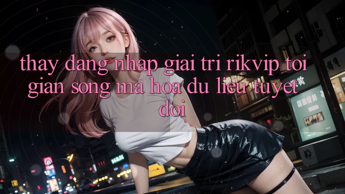 Thấy Đăng Nhập Giải Trí Rikvip: Tối Giản Song Mã hóa dữ liệu Tuyệt Đối