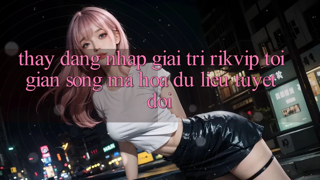 Thấy Đăng Nhập Giải Trí Rikvip: Tối Giản Song Mã hóa dữ liệu Tuyệt Đối
