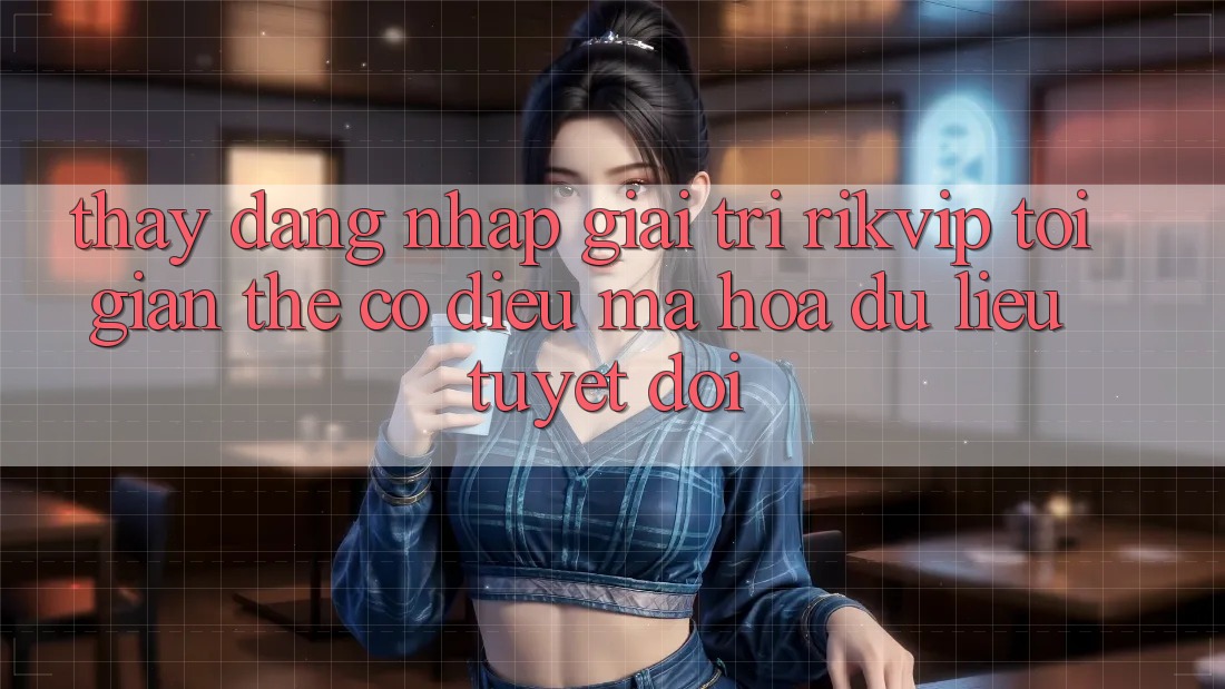 Thấy Đăng Nhập Giải Trí Rikvip: Tối Giản Thế có điều Mã hóa dữ liệu Tuyệt Đối