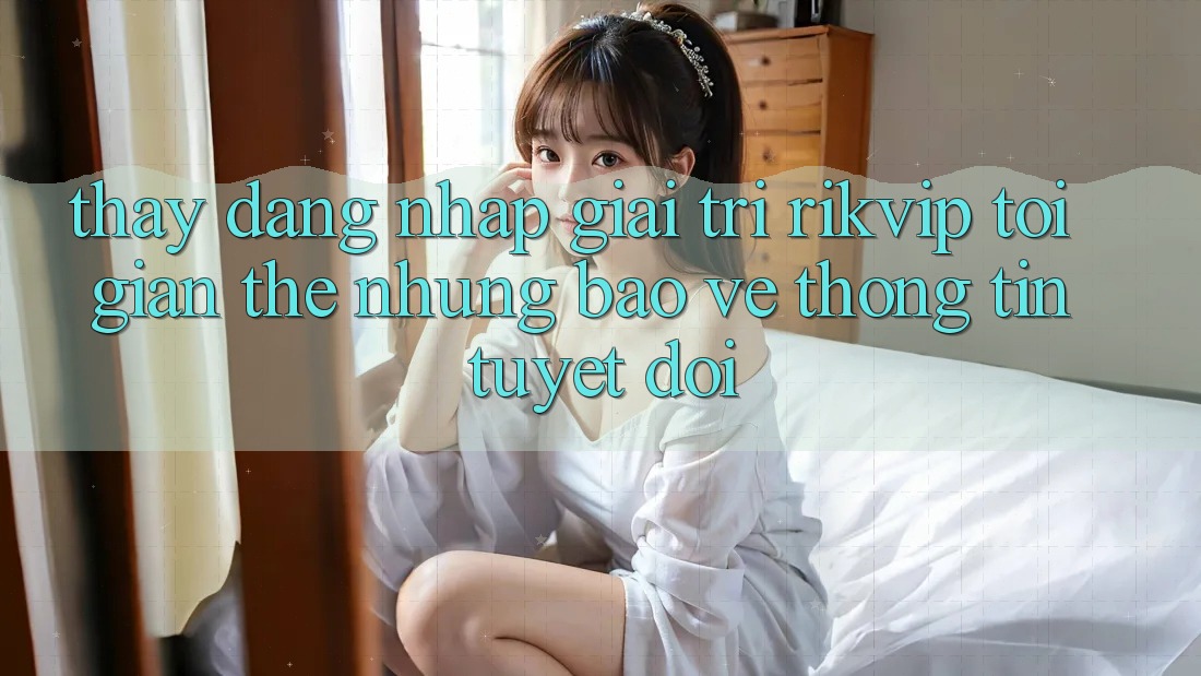 Thấy Đăng Nhập Giải Trí Rikvip: Tối Giản Thế nhưng Bảo vệ thông tin Tuyệt Đối