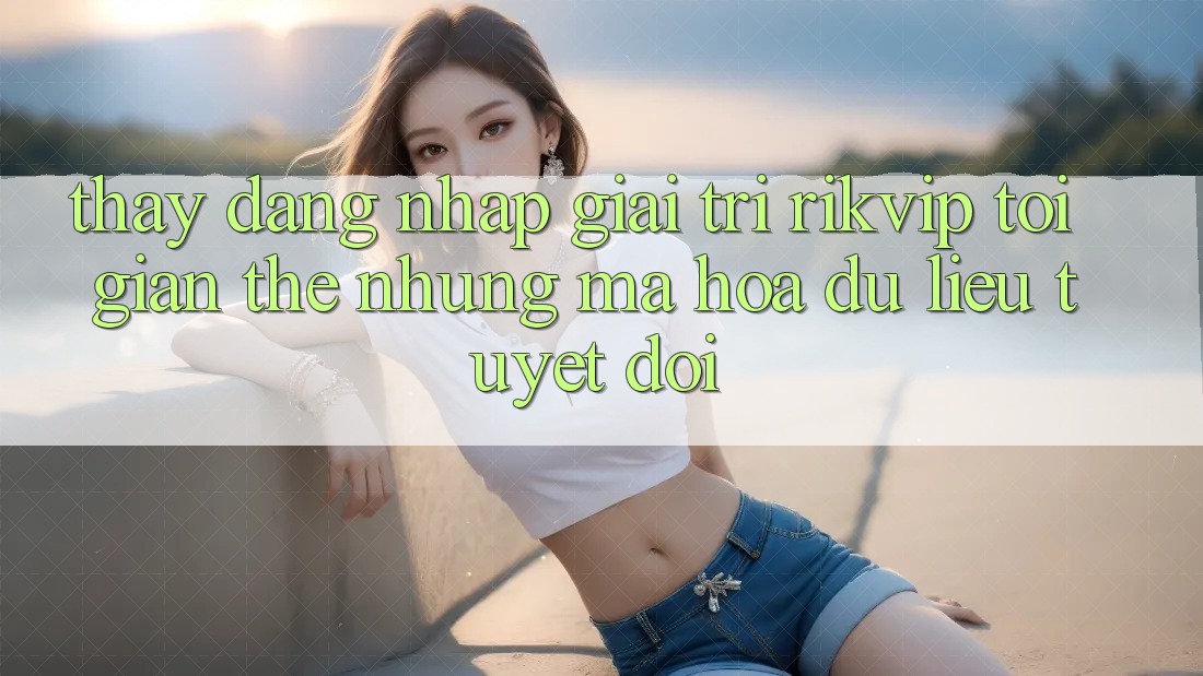 Thấy Đăng Nhập Giải Trí Rikvip: Tối Giản Thế nhưng Mã hóa dữ liệu Tuyệt Đối
