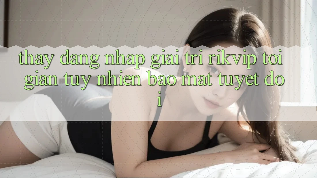Thấy Đăng Nhập Giải Trí Rikvip: Tối Giản Tuy nhiên Bảo Mật Tuyệt Đối