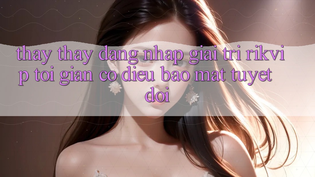 Thấy thấy Đăng Nhập Giải Trí Rikvip: Tối Giản Có điều Bảo Mật Tuyệt Đối