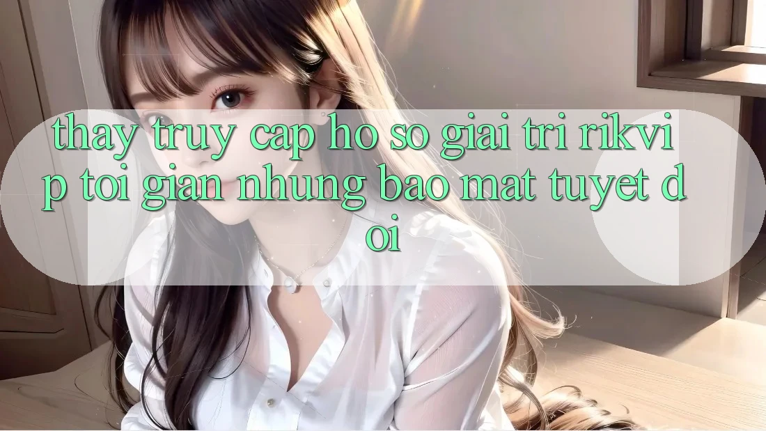 Thấy Truy cập hồ sơ Giải Trí Rikvip: Tối Giản Nhưng Bảo Mật Tuyệt Đối