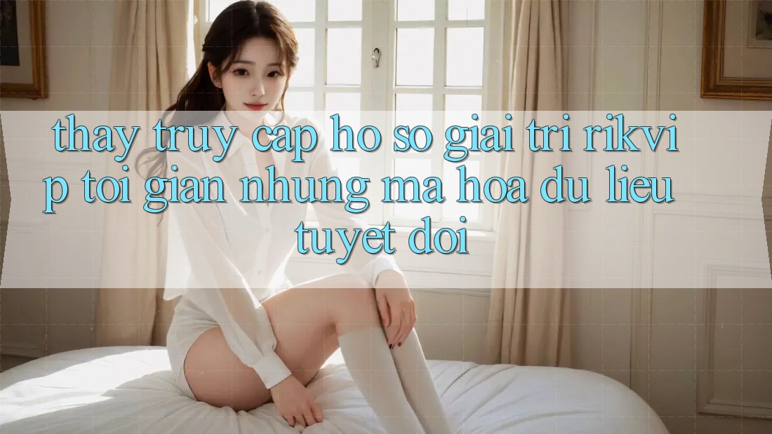 Thấy Truy cập hồ sơ Giải Trí Rikvip: Tối Giản Nhưng Mã hóa dữ liệu Tuyệt Đối