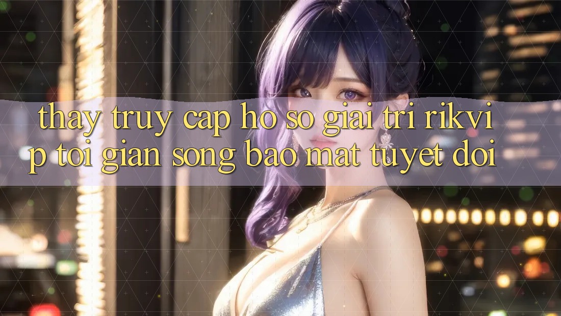 Thấy Truy cập hồ sơ Giải Trí Rikvip: Tối Giản Song Bảo Mật Tuyệt Đối