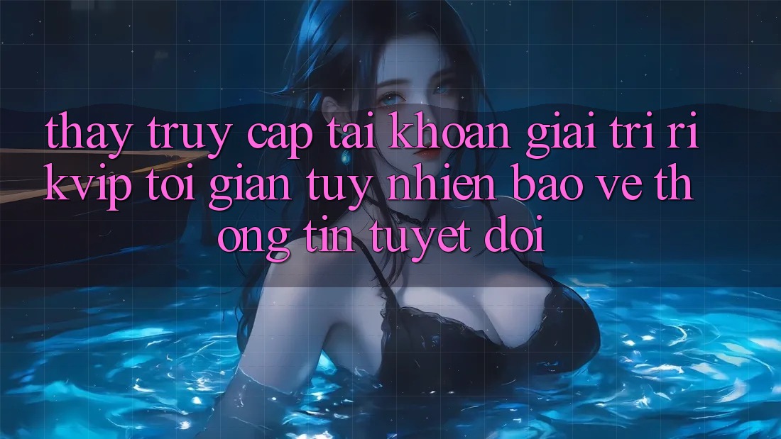 Thấy Truy cập tài khoản Giải Trí Rikvip: Tối Giản Tuy nhiên Bảo vệ thông tin Tuyệt Đối