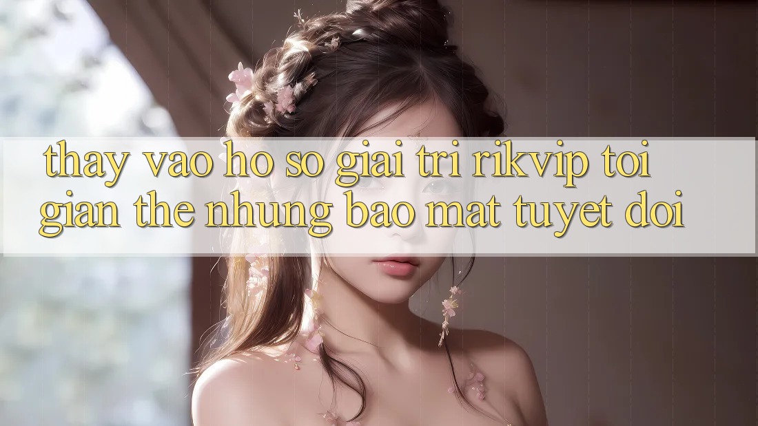 Thấy Vào hồ sơ Giải Trí Rikvip: Tối Giản Thế nhưng Bảo Mật Tuyệt Đối