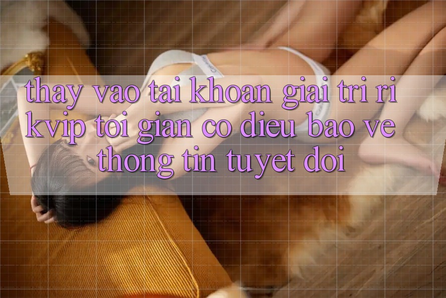 Thấy Vào tài khoản Giải Trí Rikvip: Tối Giản Có điều Bảo vệ thông tin Tuyệt Đối