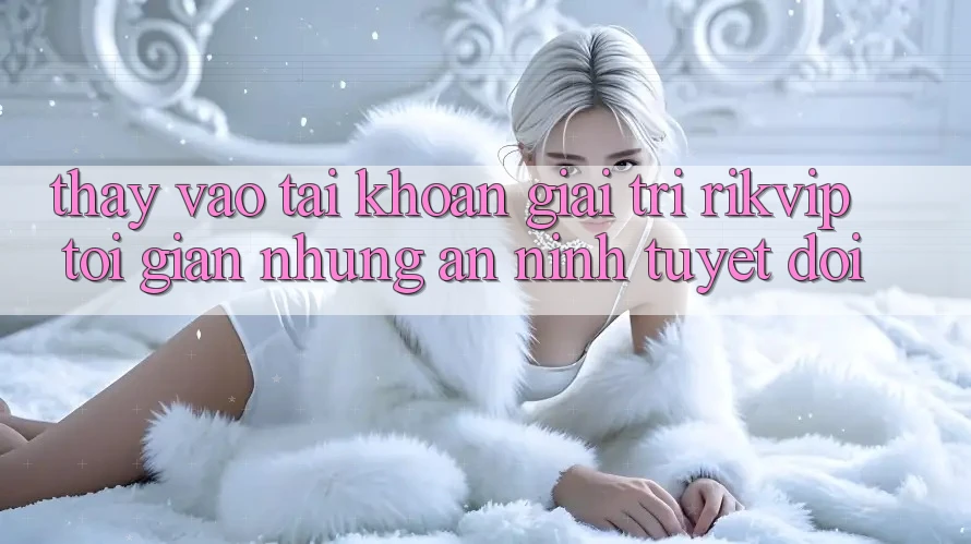 Thấy Vào tài khoản Giải Trí Rikvip: Tối Giản Nhưng An ninh Tuyệt Đối
