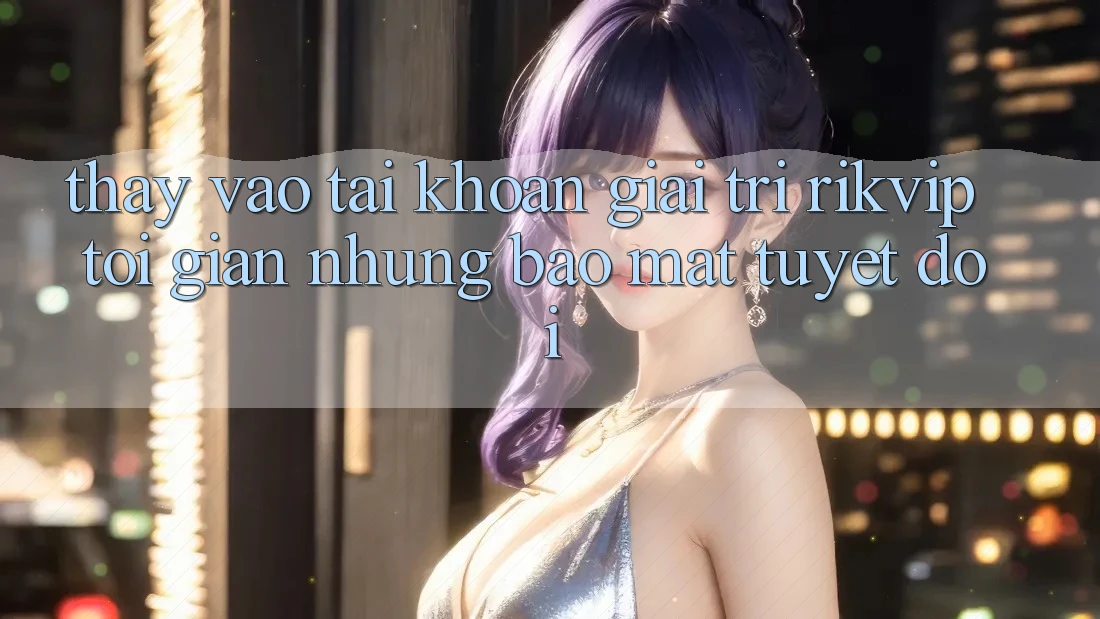 Thấy Vào tài khoản Giải Trí Rikvip: Tối Giản Nhưng Bảo Mật Tuyệt Đối