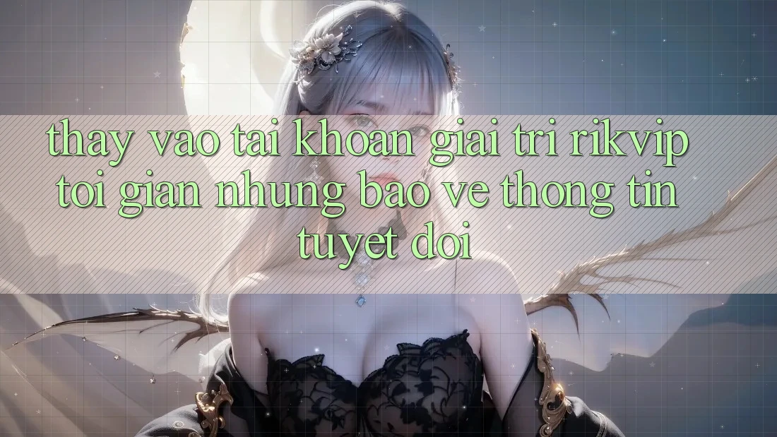 Thấy Vào tài khoản Giải Trí Rikvip: Tối Giản Nhưng Bảo vệ thông tin Tuyệt Đối