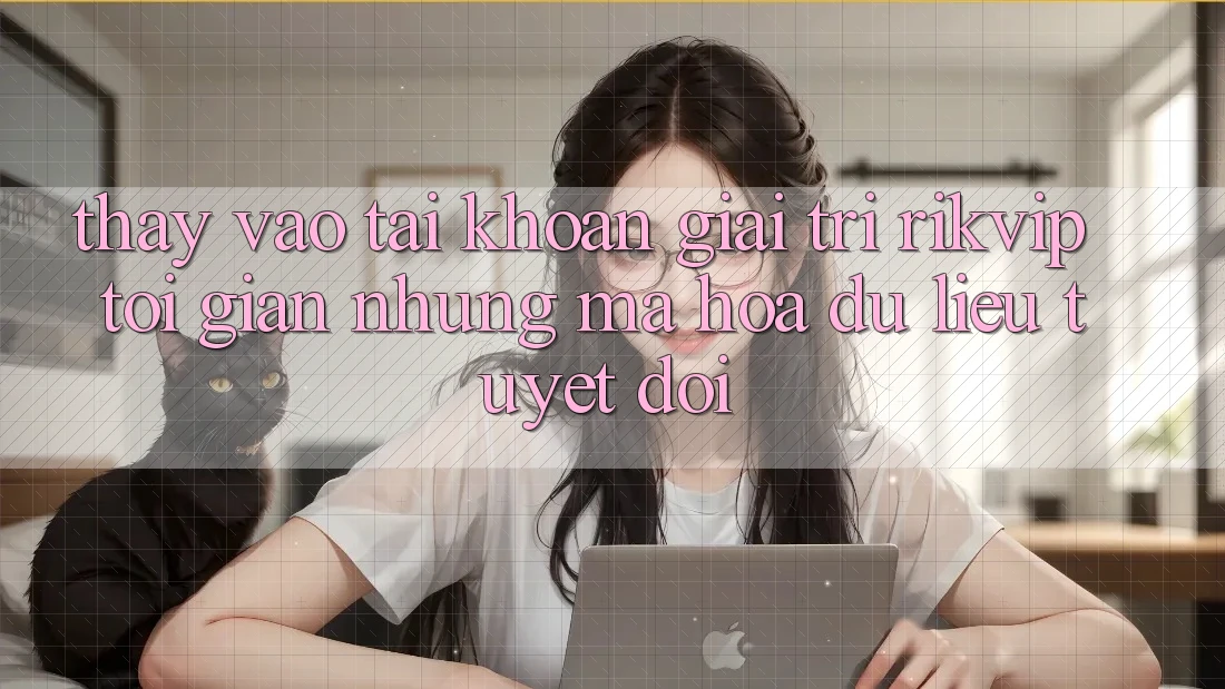 Thấy Vào tài khoản Giải Trí Rikvip: Tối Giản Nhưng Mã hóa dữ liệu Tuyệt Đối