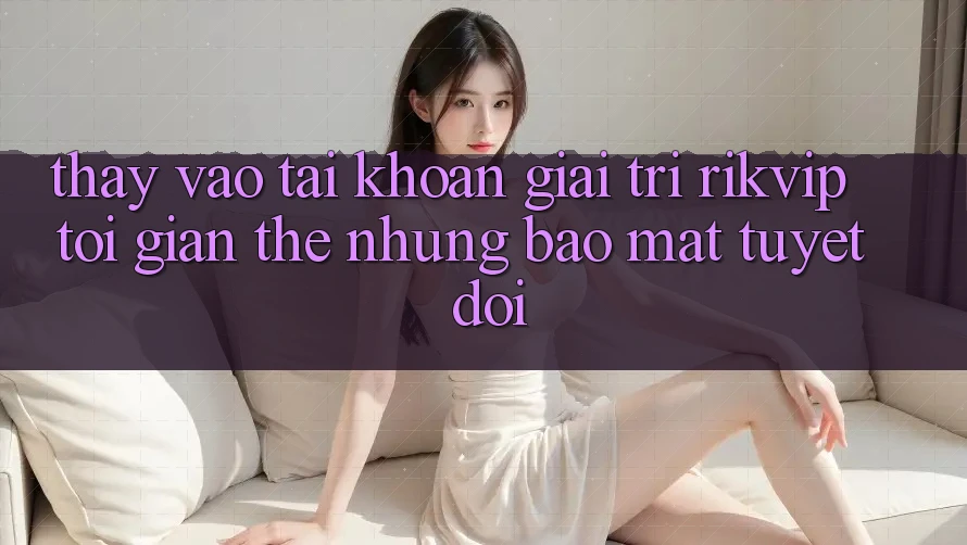 Thấy Vào tài khoản Giải Trí Rikvip: Tối Giản Thế nhưng Bảo Mật Tuyệt Đối