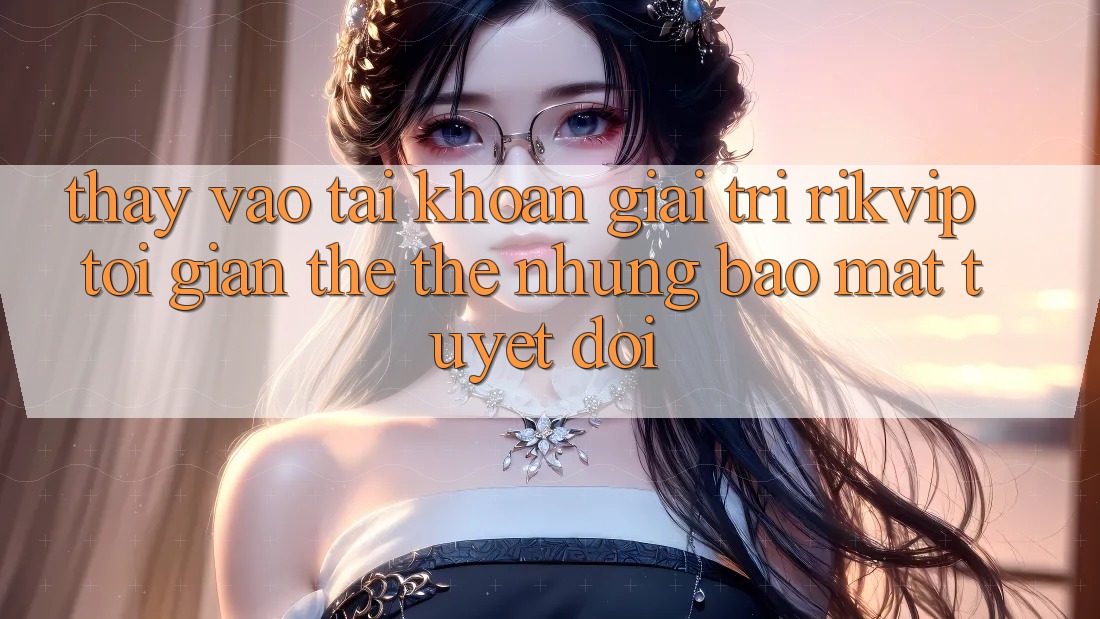 Thấy Vào tài khoản Giải Trí Rikvip: Tối Giản Thế thế nhưng Bảo Mật Tuyệt Đối