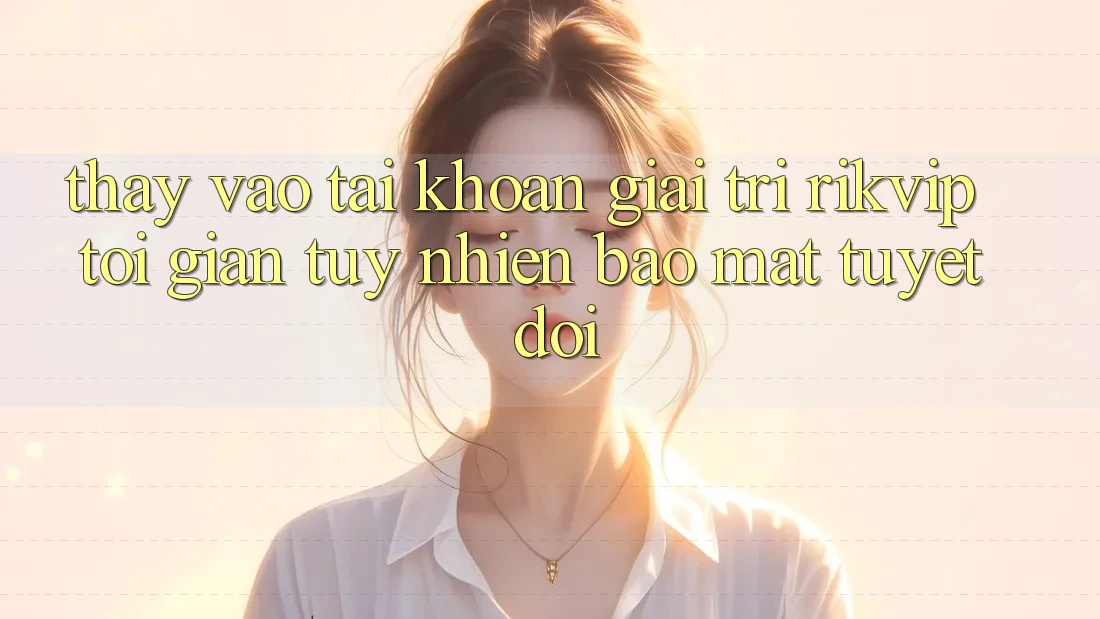 Thấy Vào tài khoản Giải Trí Rikvip: Tối Giản Tuy nhiên Bảo Mật Tuyệt Đối