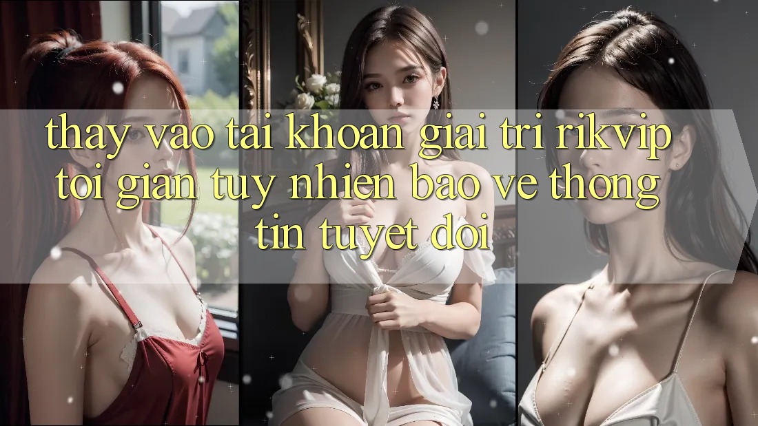 Thấy Vào tài khoản Giải Trí Rikvip: Tối Giản Tuy nhiên Bảo vệ thông tin Tuyệt Đối