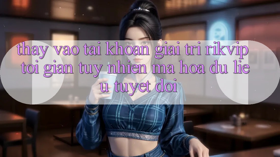 Thấy Vào tài khoản Giải Trí Rikvip: Tối Giản Tuy nhiên Mã hóa dữ liệu Tuyệt Đối