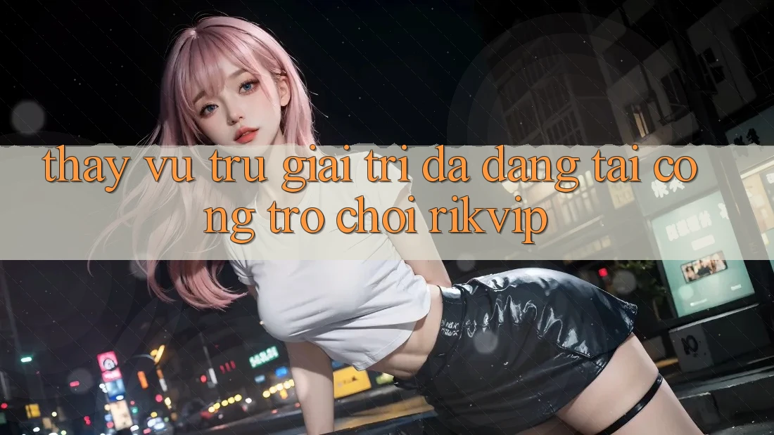 Thấy Vũ Trụ Giải Trí Đa Dạng Tại Cổng Trò chơi Rikvip